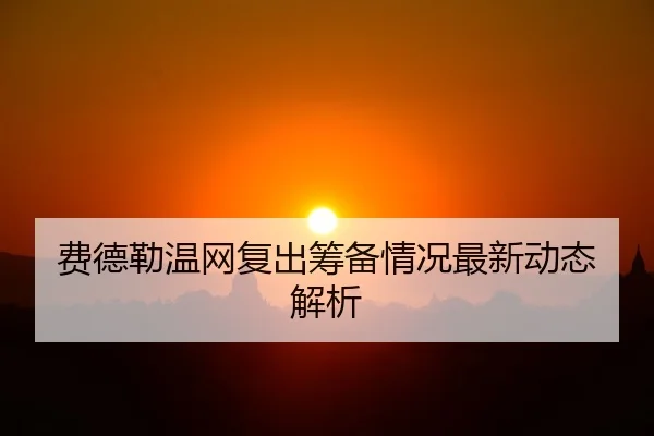 费德勒温网复出筹备情况最新动态解析